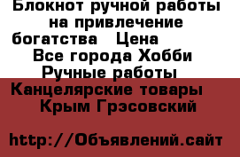 Блокнот ручной работы на привлечение богатства › Цена ­ 2 000 - Все города Хобби. Ручные работы » Канцелярские товары   . Крым,Грэсовский